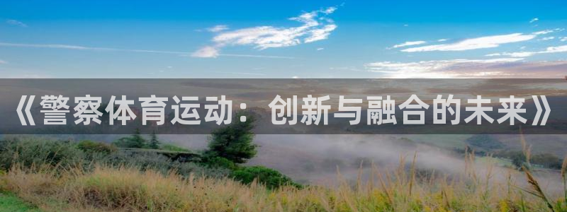 看球体育app下载最新版本：《警察体育运动：创新与融合的未来》