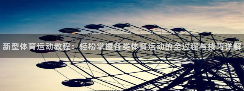 看球体育：新型体育运动教程：轻松掌握各类体育运动的全过程与技巧详解