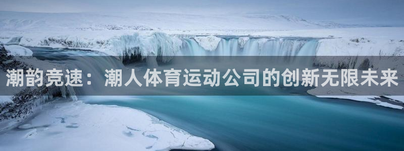 看球体育app手机版免费：潮韵竞速：潮人体育运动公司的创新无限未来