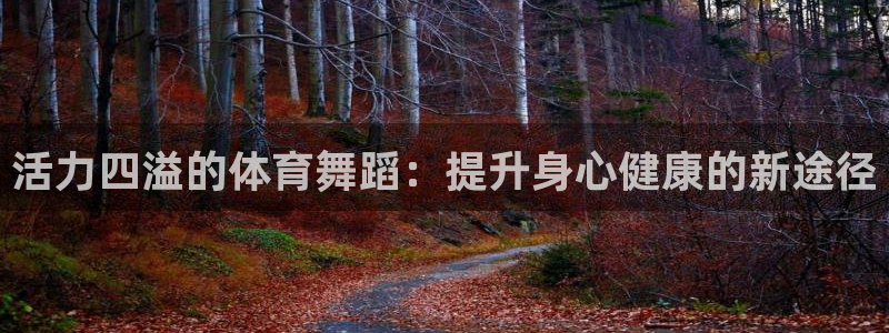 看球体育app：活力四溢的体育舞蹈：提升身心健康的新途径