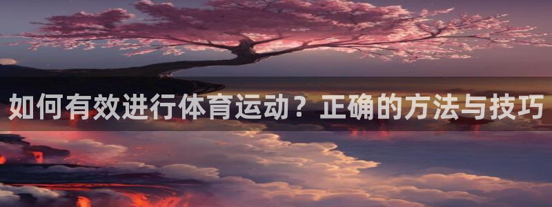 看球体育广西速伟：如何有效进行体育运动？正确的方法与技巧