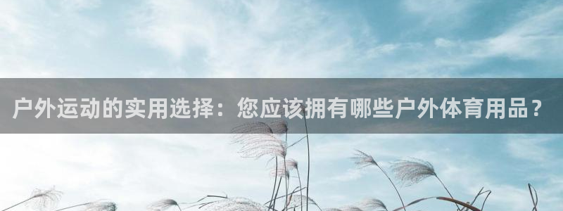看球体育app下载安装：户外运动的实用选择：您应该拥有哪些户外体育用品？