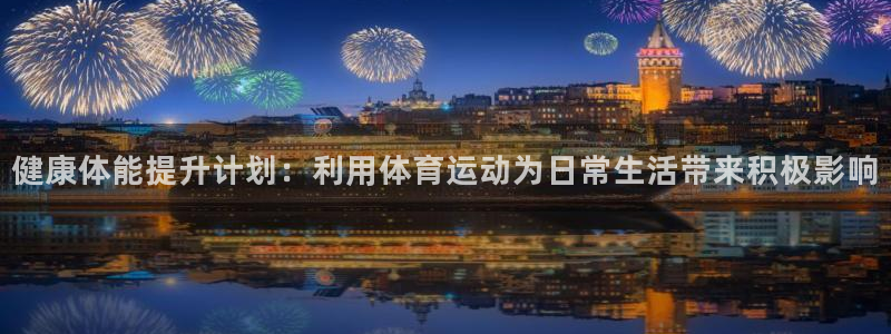 看球体育app：健康体能提升计划：利用体育运动为日常生活带来积极影响